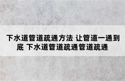 下水道管道疏通方法 让管道一通到底 下水道管道疏通管道疏通